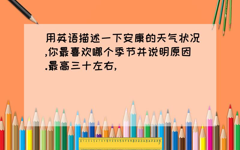 用英语描述一下安康的天气状况,你最喜欢哪个季节并说明原因.最高三十左右,