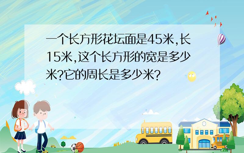 一个长方形花坛面是45米,长15米,这个长方形的宽是多少米?它的周长是多少米?