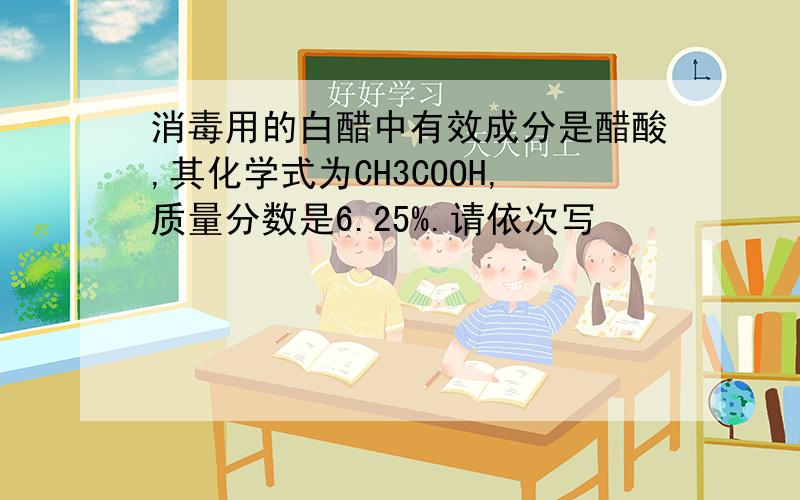 消毒用的白醋中有效成分是醋酸,其化学式为CH3COOH,质量分数是6.25%.请依次写