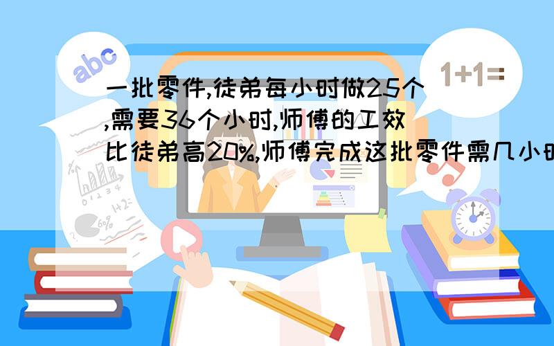 一批零件,徒弟每小时做25个,需要36个小时,师傅的工效比徒弟高20%,师傅完成这批零件需几小时