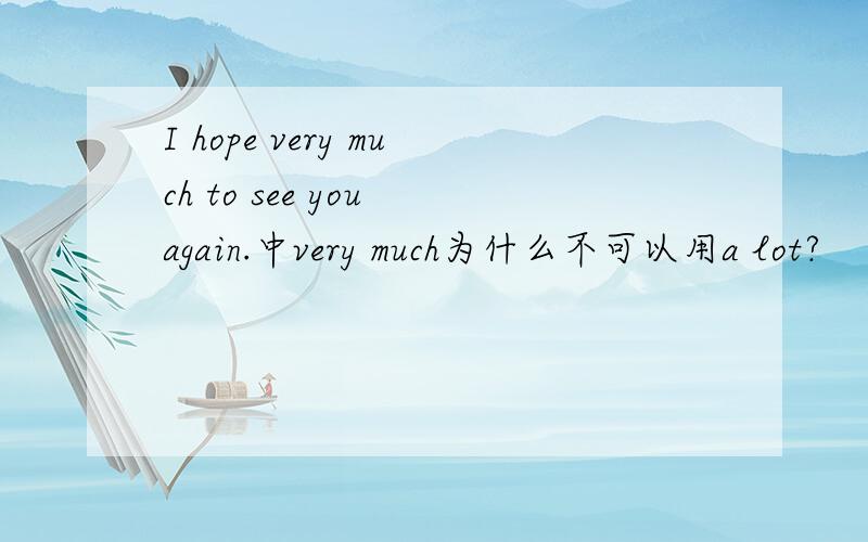 I hope very much to see you again.中very much为什么不可以用a lot?