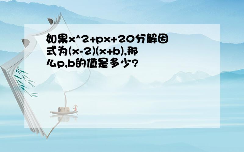 如果x^2+px+20分解因式为(x-2)(x+b),那么p,b的值是多少?