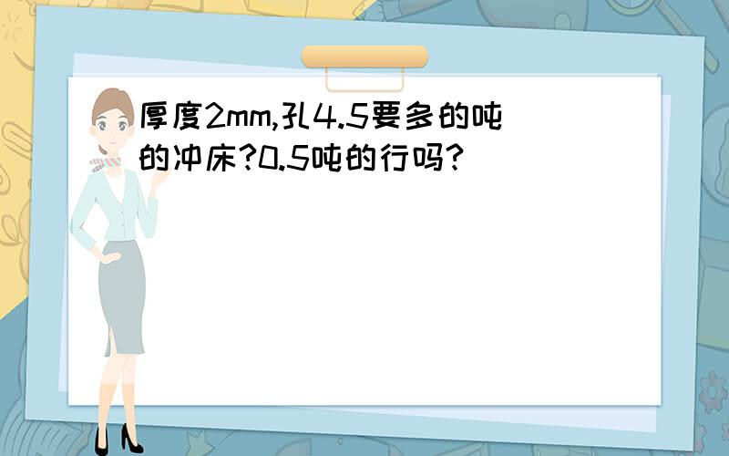 厚度2mm,孔4.5要多的吨的冲床?0.5吨的行吗?