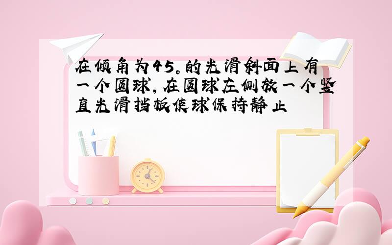 在倾角为45°的光滑斜面上有一个圆球,在圆球左侧放一个竖直光滑挡板使球保持静止