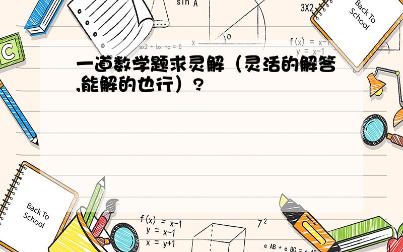 一道数学题求灵解（灵活的解答,能解的也行）?