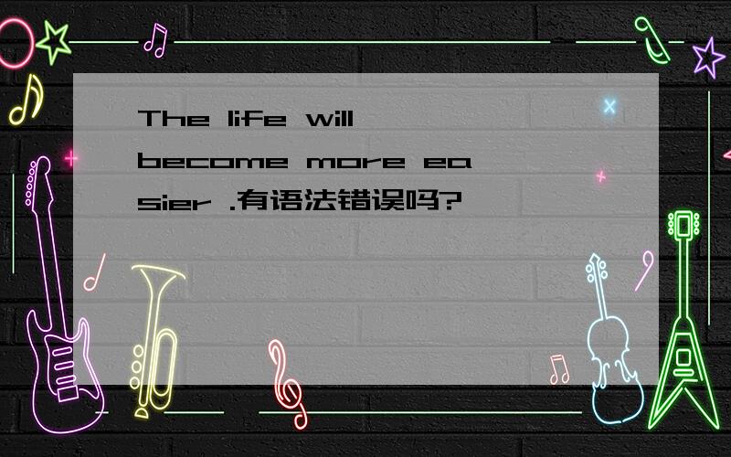 The life will become more easier .有语法错误吗?