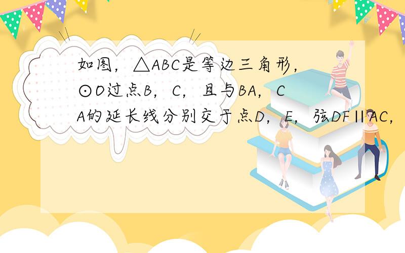 如图，△ABC是等边三角形，⊙O过点B，C，且与BA，CA的延长线分别交于点D，E，弦DF∥AC，EF的延长线交BC的延