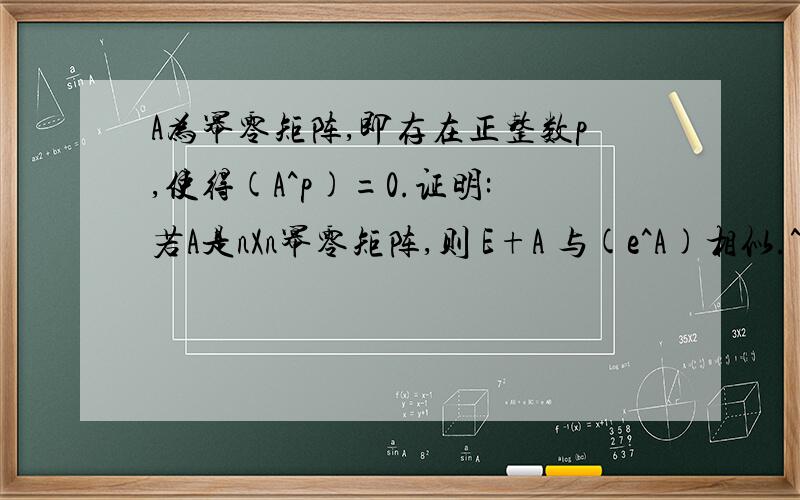 A为幂零矩阵,即存在正整数p,使得(A^p)=0.证明:若A是nXn幂零矩阵,则 E+A 与(e^A)相似.^ 为指数符