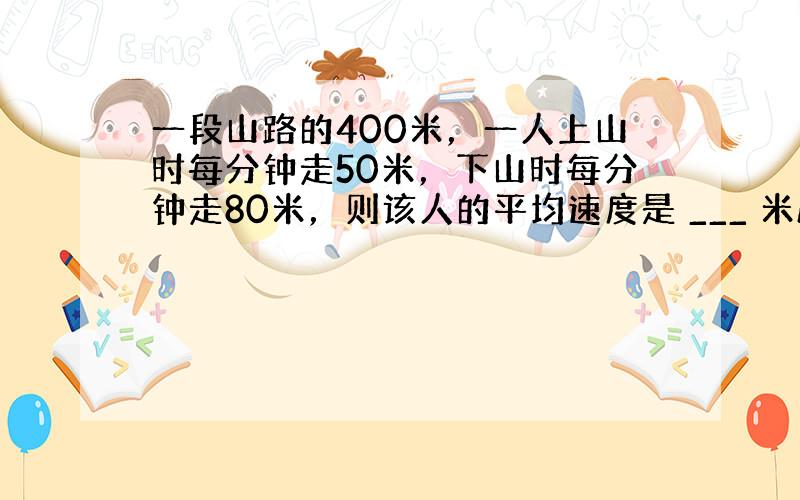 一段山路的400米，一人上山时每分钟走50米，下山时每分钟走80米，则该人的平均速度是 ___ 米/分．