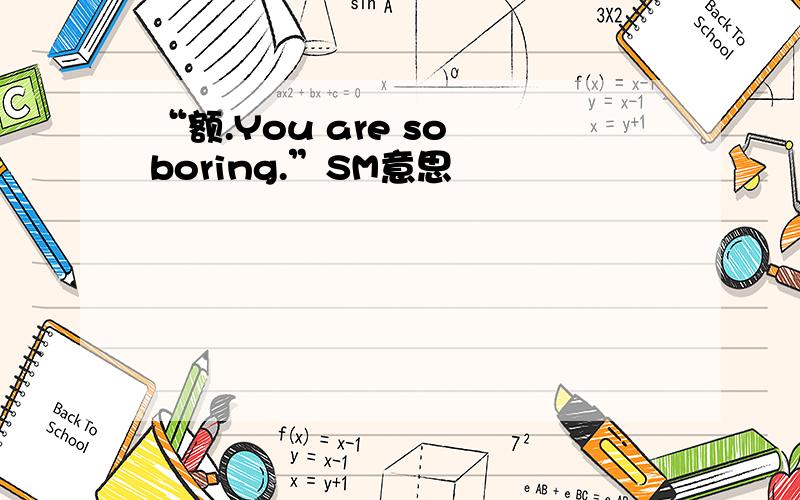 “额.You are so boring.”SM意思