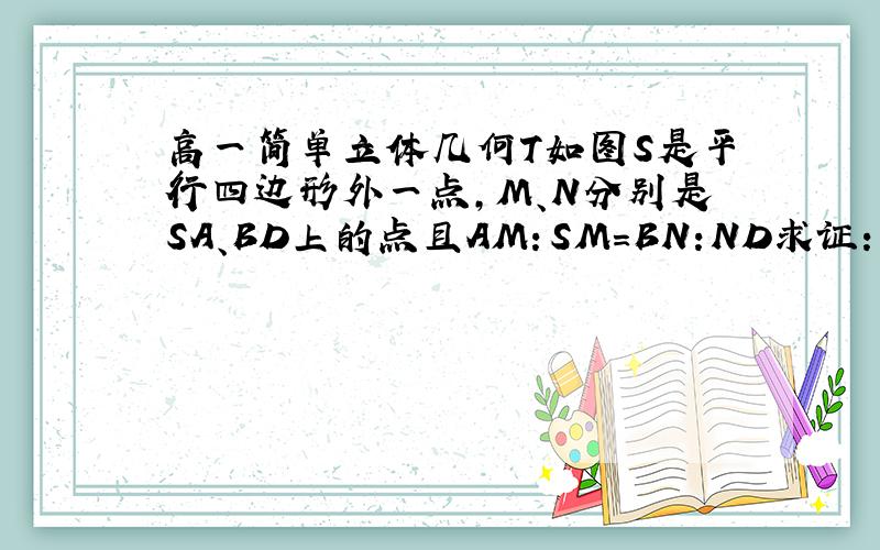 高一简单立体几何T如图S是平行四边形外一点,M、N分别是SA、BD上的点且AM：SM=BN:ND求证：MN//面SBC