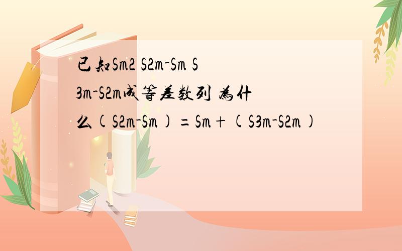 已知Sm2 S2m-Sm S3m-S2m成等差数列 为什么(S2m-Sm)=Sm+(S3m-S2m)