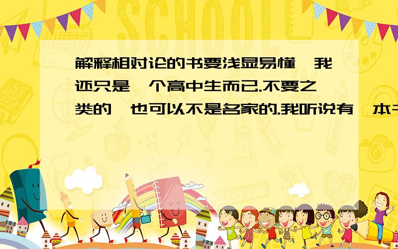 解释相对论的书要浅显易懂,我还只是一个高中生而已.不要之类的,也可以不是名家的.我听说有一本书,但不知道是什么.一定会加