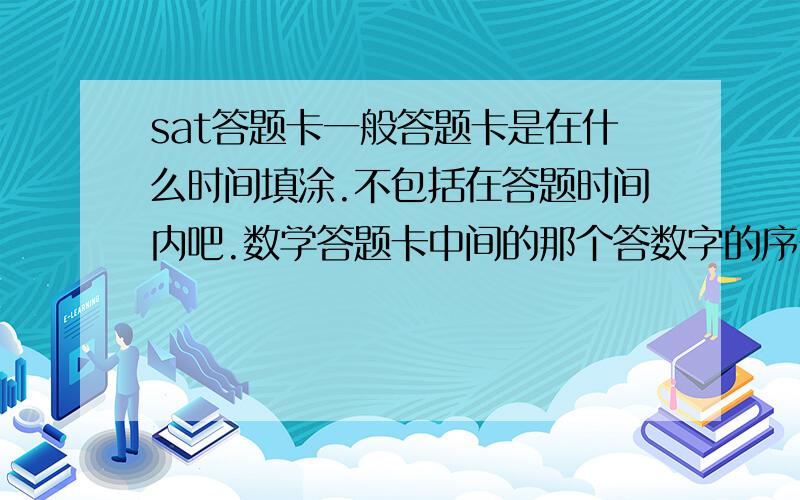 sat答题卡一般答题卡是在什么时间填涂.不包括在答题时间内吧.数学答题卡中间的那个答数字的序号,选择ABC的就不用管了吧