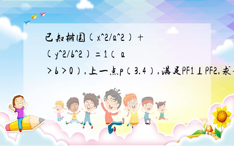 已知椭圆(x^2/a^2)+(y^2/b^2)=1（ a>b>0）,上一点p（3.4）,满足PF1⊥PF2,求该椭圆的方