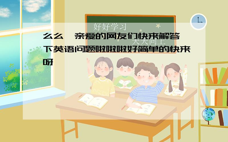 么么哒亲爱的网友们快来解答一下英语问题啦啦啦好简单的快来呀