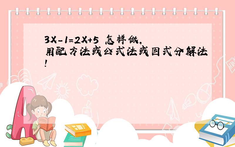 3X－1＝2X＋5 怎样做,用配方法或公式法或因式分解法!