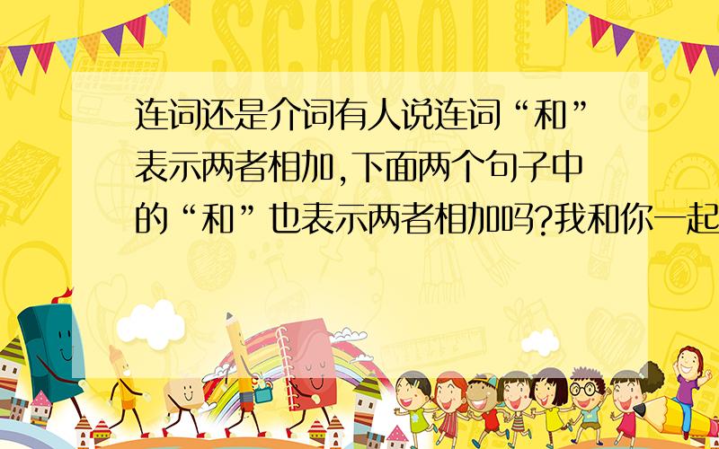 连词还是介词有人说连词“和”表示两者相加,下面两个句子中的“和”也表示两者相加吗?我和你一起去.我和他的关系很好.