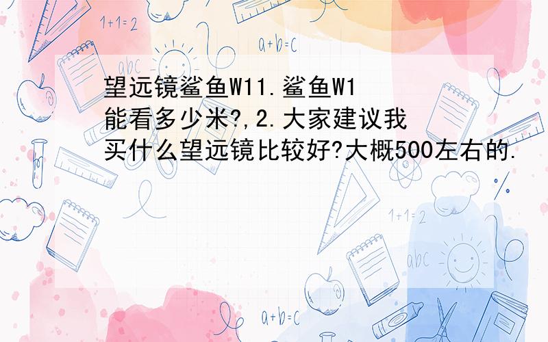 望远镜鲨鱼W11.鲨鱼W1 能看多少米?,2.大家建议我买什么望远镜比较好?大概500左右的.