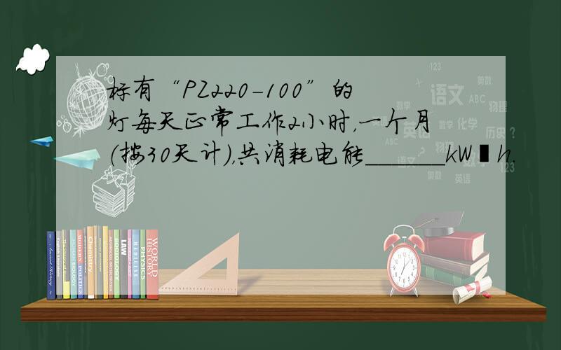 标有“PZ220-100”的灯每天正常工作2小时，一个月（按30天计），共消耗电能______kW•h．