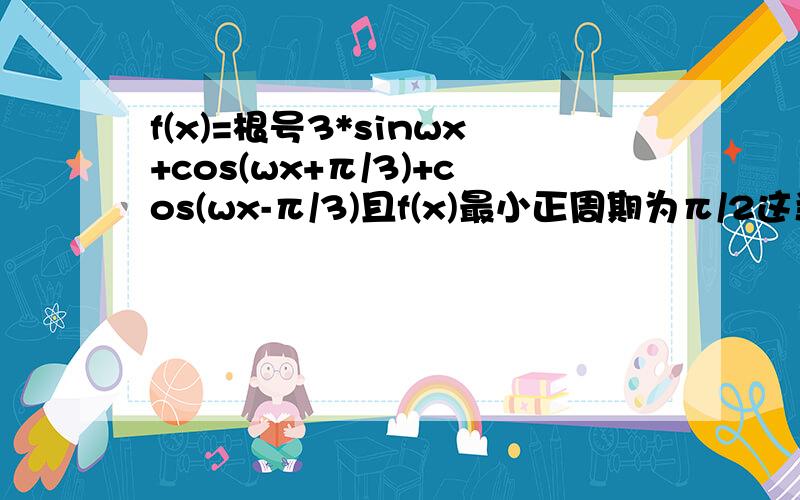 f(x)=根号3*sinwx+cos(wx+π/3)+cos(wx-π/3)且f(x)最小正周期为π/2这当0