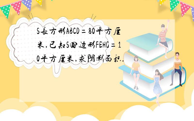 S长方形ABCD=80平方厘米,已知S四边形FEHG=10平方厘米,求阴影面积.