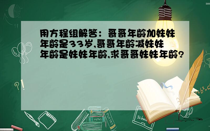 用方程组解答：哥哥年龄加妹妹年龄是33岁,哥哥年龄减妹妹年龄是妹妹年龄,求哥哥妹妹年龄?