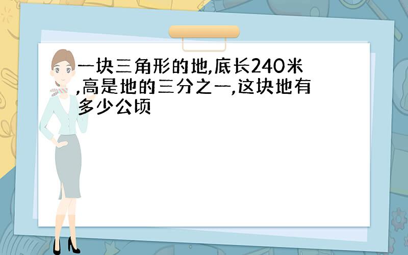 一块三角形的地,底长240米,高是地的三分之一,这块地有多少公顷