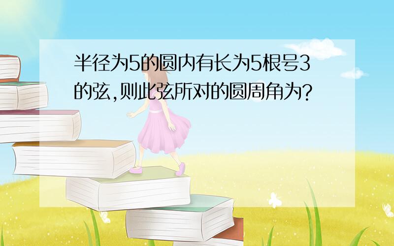 半径为5的圆内有长为5根号3的弦,则此弦所对的圆周角为?