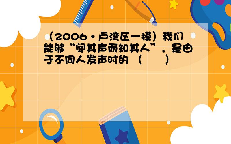 （2006•卢湾区一模）我们能够“闻其声而知其人”，是由于不同人发声时的 （　　）