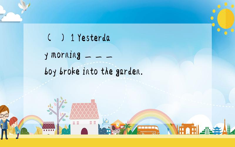 ( ) 1 Yesterday morning ___ boy broke into the garden.