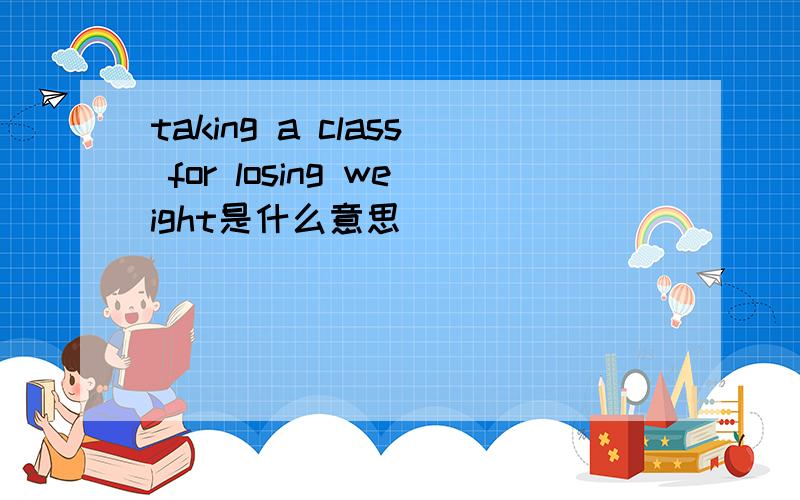 taking a class for losing weight是什么意思