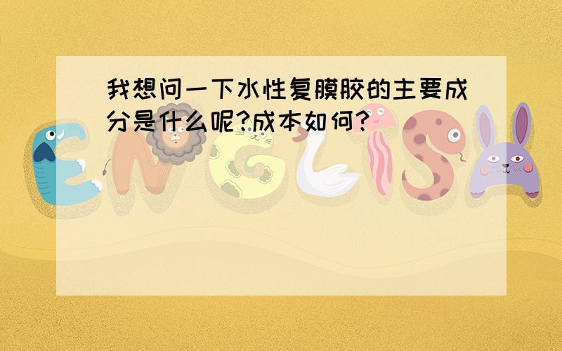 我想问一下水性复膜胶的主要成分是什么呢?成本如何?