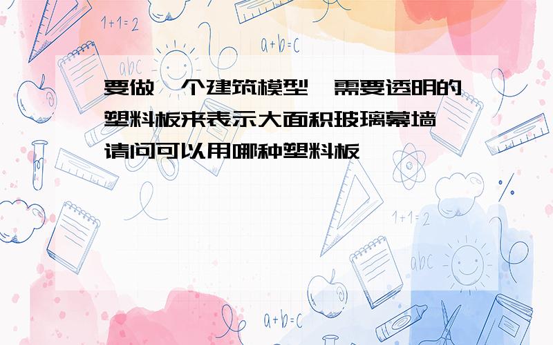 要做一个建筑模型,需要透明的塑料板来表示大面积玻璃幕墙,请问可以用哪种塑料板