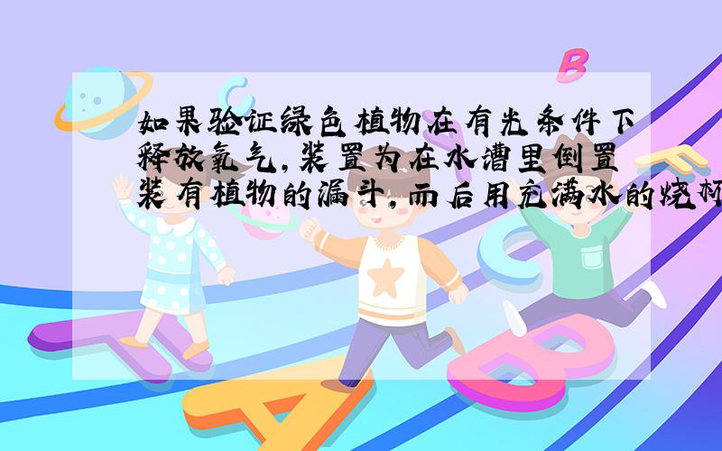 如果验证绿色植物在有光条件下释放氧气,装置为在水漕里倒置装有植物的漏斗,而后用充满水的烧杯盖住漏...