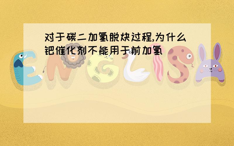 对于碳二加氢脱炔过程,为什么钯催化剂不能用于前加氢