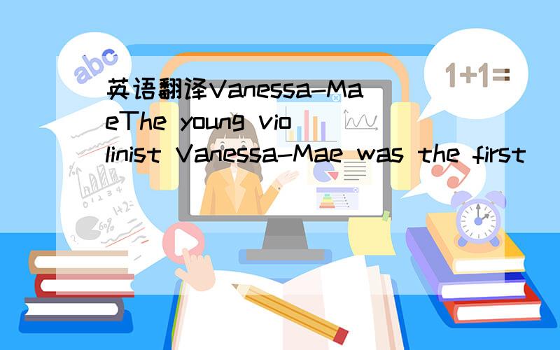 英语翻译Vanessa-MaeThe young violinist Vanessa-Mae was the first