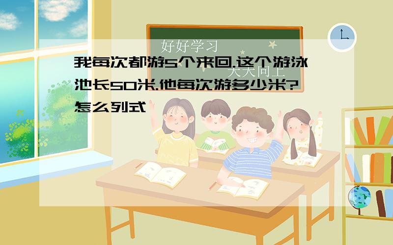 我每次都游5个来回.这个游泳池长50米.他每次游多少米?怎么列式