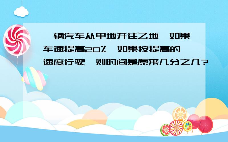 一辆汽车从甲地开往乙地,如果车速提高20%,如果按提高的速度行驶,则时间是原来几分之几?