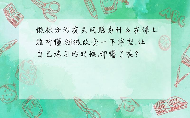 微积分的有关问题为什么在课上能听懂,稍微改变一下体型.让自己练习的时候,却懵了呢?