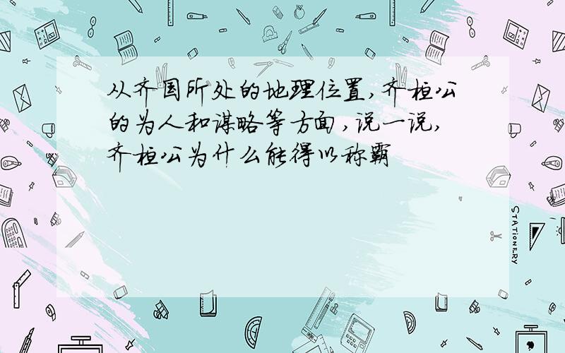 从齐国所处的地理位置,齐桓公的为人和谋略等方面,说一说,齐桓公为什么能得以称霸