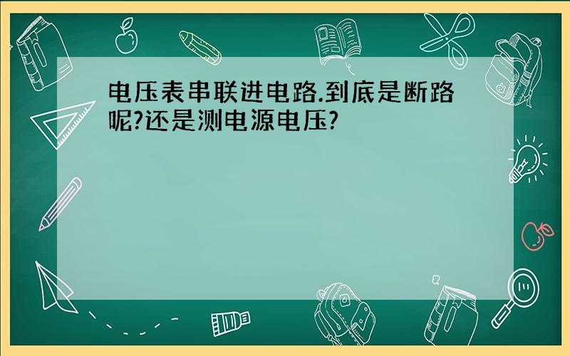 电压表串联进电路.到底是断路呢?还是测电源电压?