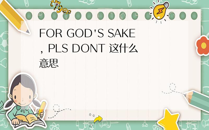 FOR GOD'S SAKE, PLS DONT 这什么意思