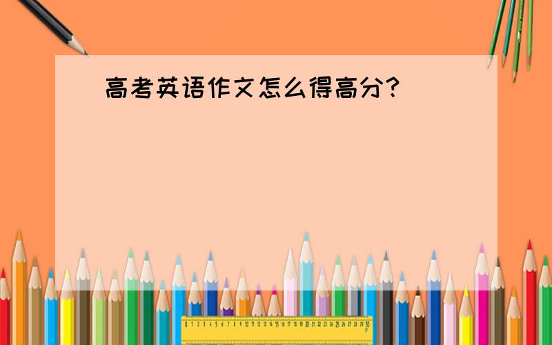 高考英语作文怎么得高分？