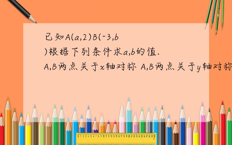 已知A(a,2)B(-3,b)根据下列条件求a,b的值.A,B两点关于x轴对称 A,B两点关于y轴对称 A,B两点关于原