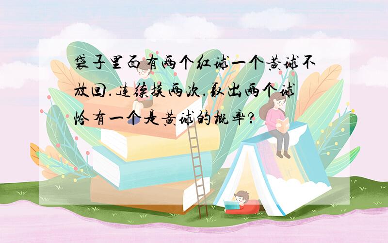 袋子里面有两个红球一个黄球不放回.连续摸两次.取出两个球恰有一个是黄球的概率?