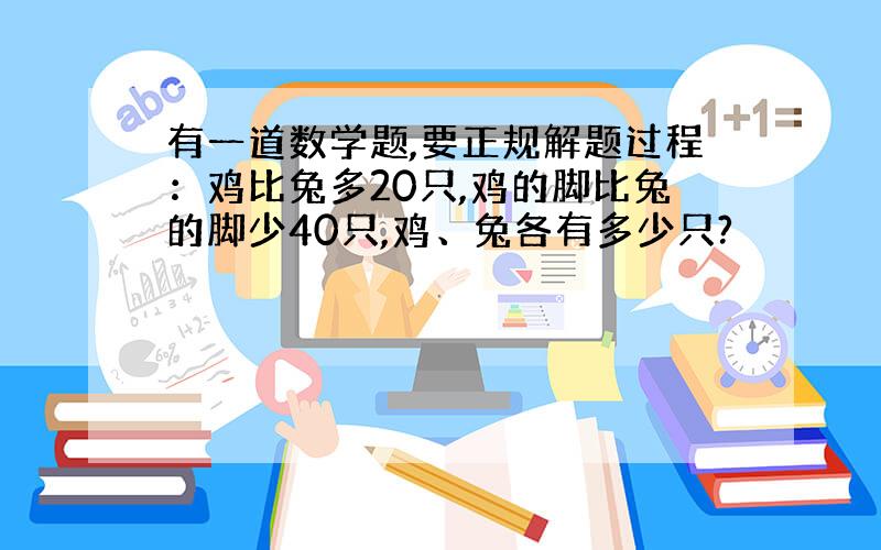 有一道数学题,要正规解题过程：鸡比兔多20只,鸡的脚比兔的脚少40只,鸡、兔各有多少只?