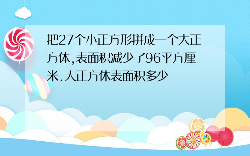 把27个小正方形拼成一个大正方体,表面积减少了96平方厘米.大正方体表面积多少