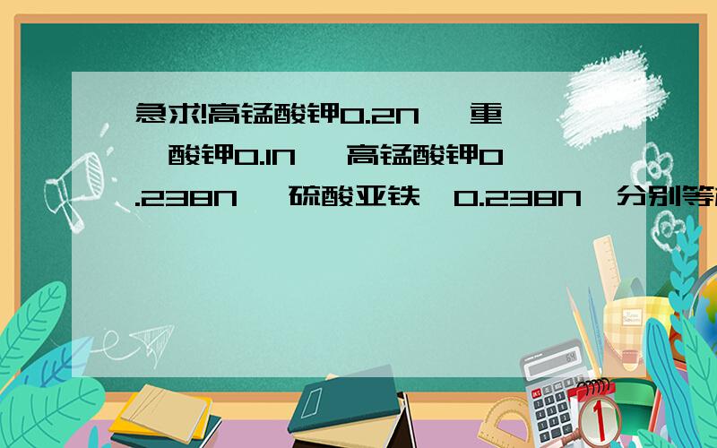 急求!高锰酸钾0.2N ,重铬酸钾0.1N ,高锰酸钾0.238N ,硫酸亚铁铵0.238N,分别等标准溶液配制