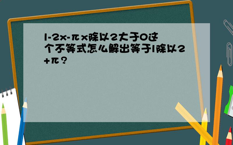 l-2x-πx除以2大于0这个不等式怎么解出等于l除以2+π?